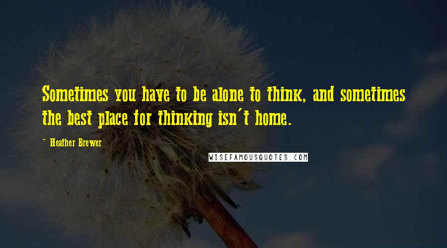 Heather Brewer Quotes: Sometimes you have to be alone to think, and sometimes the best place for thinking isn't home.