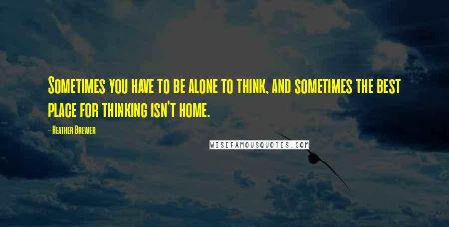 Heather Brewer Quotes: Sometimes you have to be alone to think, and sometimes the best place for thinking isn't home.