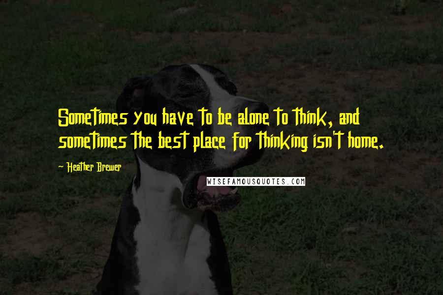 Heather Brewer Quotes: Sometimes you have to be alone to think, and sometimes the best place for thinking isn't home.