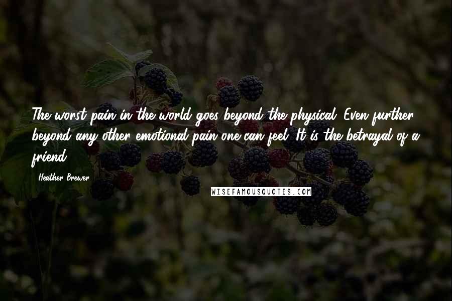 Heather Brewer Quotes: The worst pain in the world goes beyond the physical. Even further beyond any other emotional pain one can feel. It is the betrayal of a friend.