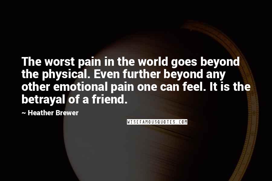 Heather Brewer Quotes: The worst pain in the world goes beyond the physical. Even further beyond any other emotional pain one can feel. It is the betrayal of a friend.