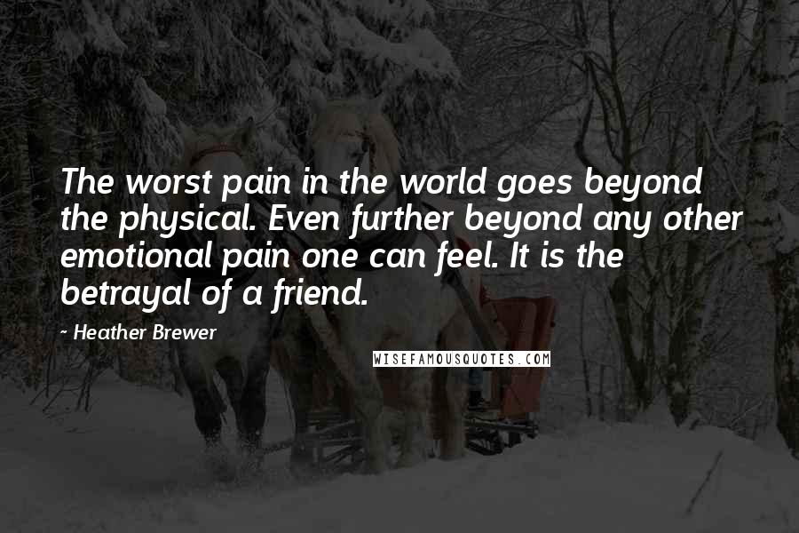 Heather Brewer Quotes: The worst pain in the world goes beyond the physical. Even further beyond any other emotional pain one can feel. It is the betrayal of a friend.
