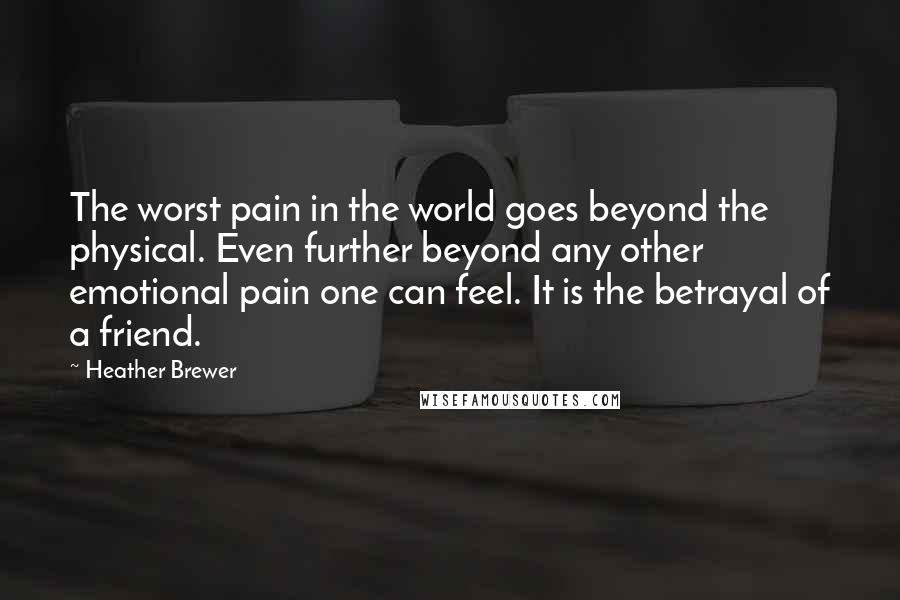 Heather Brewer Quotes: The worst pain in the world goes beyond the physical. Even further beyond any other emotional pain one can feel. It is the betrayal of a friend.