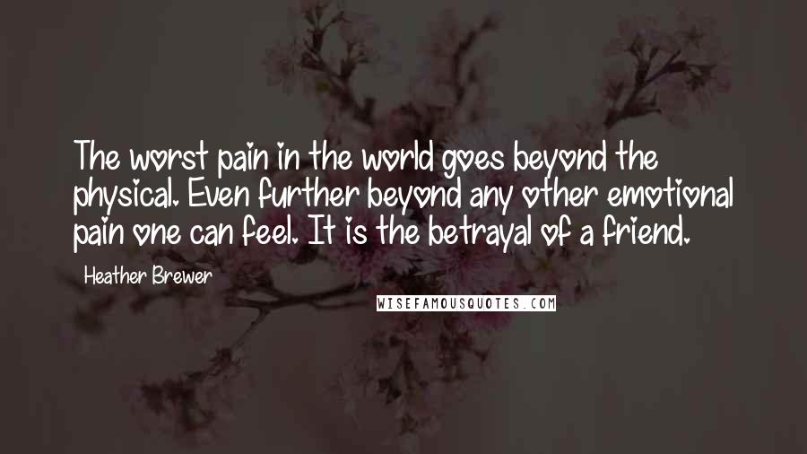 Heather Brewer Quotes: The worst pain in the world goes beyond the physical. Even further beyond any other emotional pain one can feel. It is the betrayal of a friend.