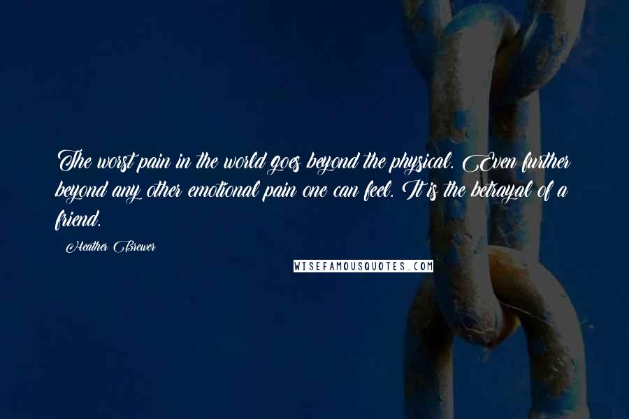 Heather Brewer Quotes: The worst pain in the world goes beyond the physical. Even further beyond any other emotional pain one can feel. It is the betrayal of a friend.