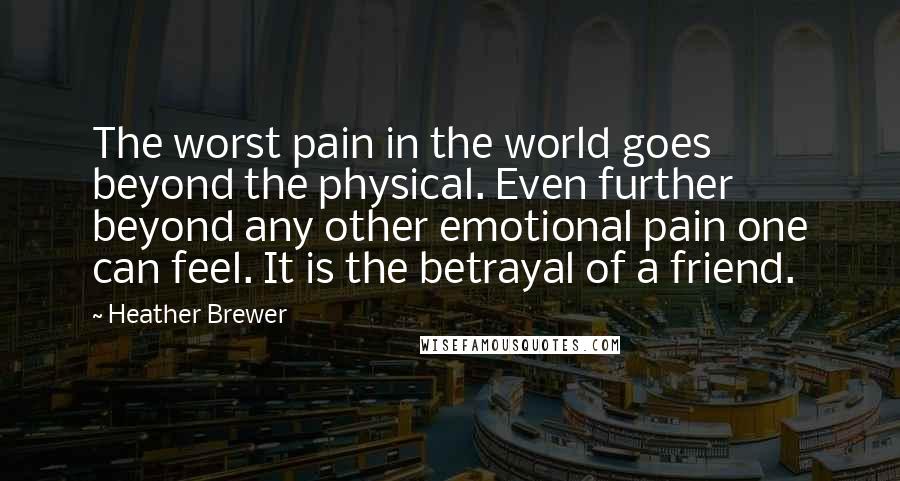 Heather Brewer Quotes: The worst pain in the world goes beyond the physical. Even further beyond any other emotional pain one can feel. It is the betrayal of a friend.