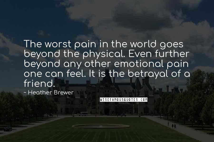 Heather Brewer Quotes: The worst pain in the world goes beyond the physical. Even further beyond any other emotional pain one can feel. It is the betrayal of a friend.