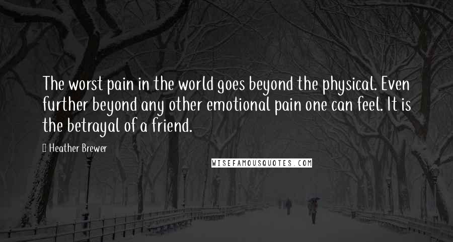 Heather Brewer Quotes: The worst pain in the world goes beyond the physical. Even further beyond any other emotional pain one can feel. It is the betrayal of a friend.