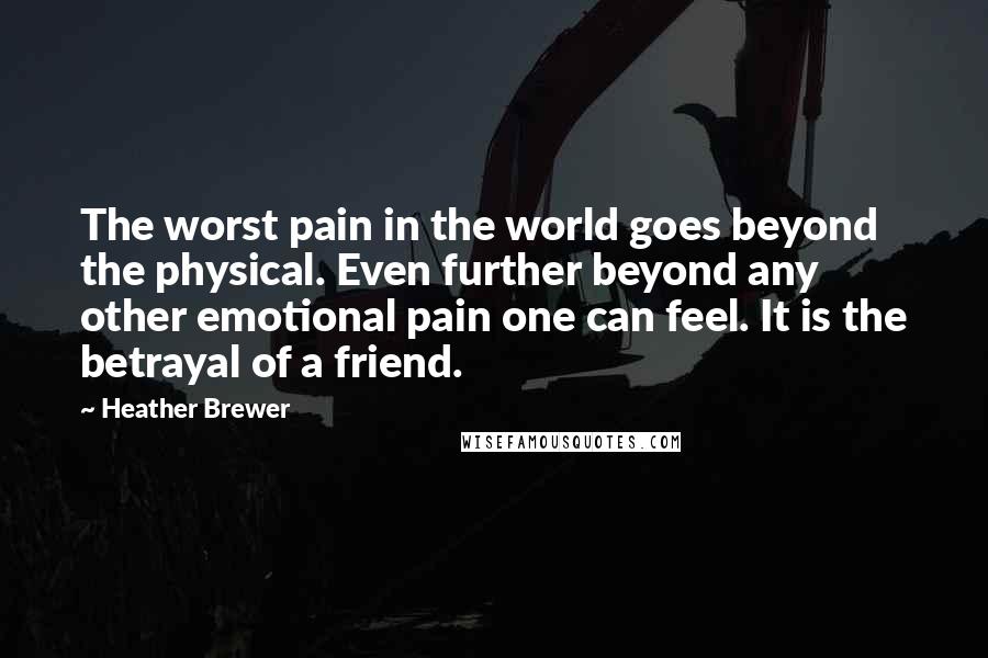 Heather Brewer Quotes: The worst pain in the world goes beyond the physical. Even further beyond any other emotional pain one can feel. It is the betrayal of a friend.