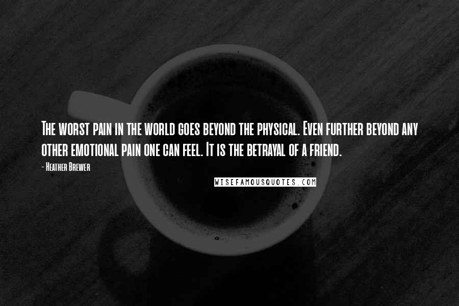 Heather Brewer Quotes: The worst pain in the world goes beyond the physical. Even further beyond any other emotional pain one can feel. It is the betrayal of a friend.