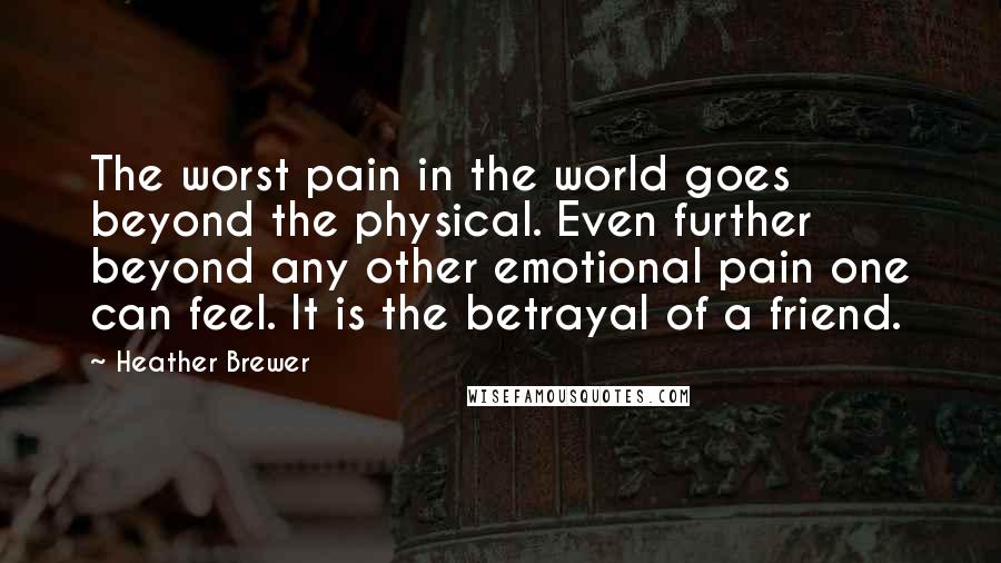 Heather Brewer Quotes: The worst pain in the world goes beyond the physical. Even further beyond any other emotional pain one can feel. It is the betrayal of a friend.
