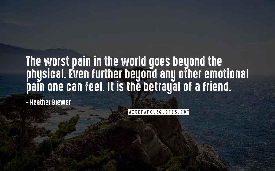 Heather Brewer Quotes: The worst pain in the world goes beyond the physical. Even further beyond any other emotional pain one can feel. It is the betrayal of a friend.