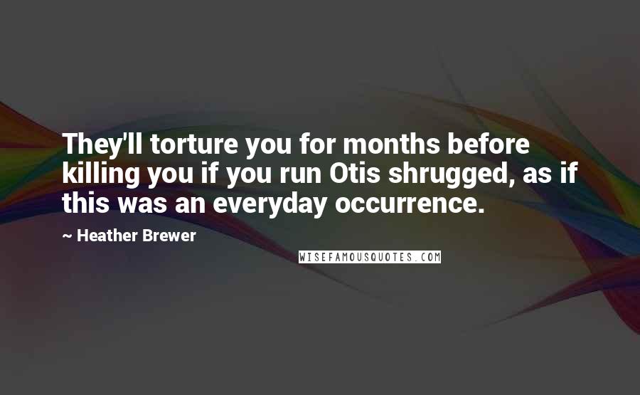 Heather Brewer Quotes: They'll torture you for months before killing you if you run Otis shrugged, as if this was an everyday occurrence.
