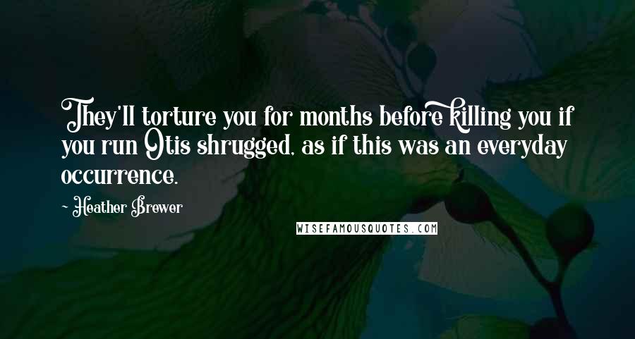 Heather Brewer Quotes: They'll torture you for months before killing you if you run Otis shrugged, as if this was an everyday occurrence.