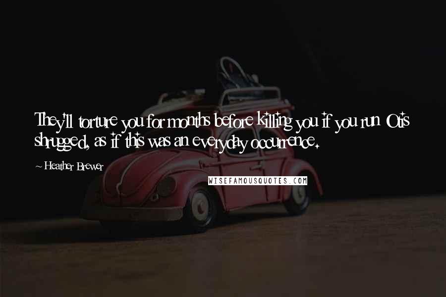 Heather Brewer Quotes: They'll torture you for months before killing you if you run Otis shrugged, as if this was an everyday occurrence.