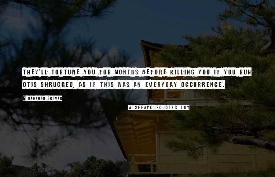 Heather Brewer Quotes: They'll torture you for months before killing you if you run Otis shrugged, as if this was an everyday occurrence.