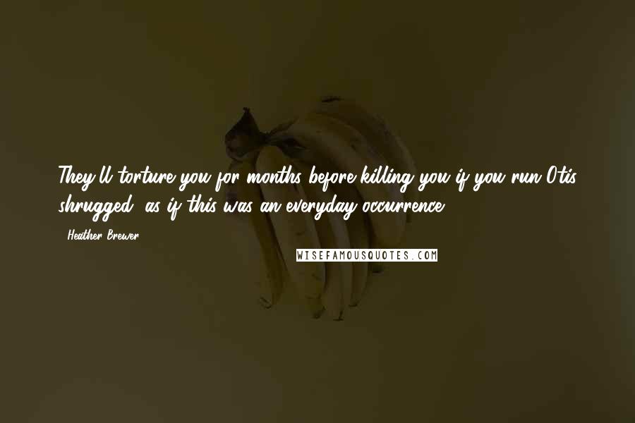 Heather Brewer Quotes: They'll torture you for months before killing you if you run Otis shrugged, as if this was an everyday occurrence.