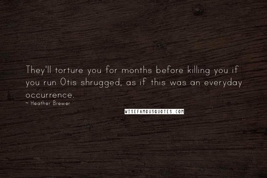Heather Brewer Quotes: They'll torture you for months before killing you if you run Otis shrugged, as if this was an everyday occurrence.