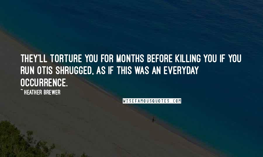Heather Brewer Quotes: They'll torture you for months before killing you if you run Otis shrugged, as if this was an everyday occurrence.