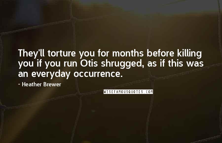 Heather Brewer Quotes: They'll torture you for months before killing you if you run Otis shrugged, as if this was an everyday occurrence.