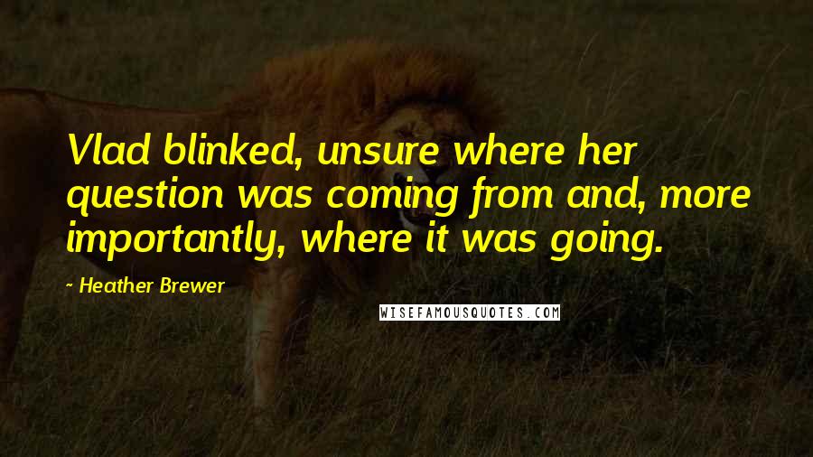 Heather Brewer Quotes: Vlad blinked, unsure where her question was coming from and, more importantly, where it was going.