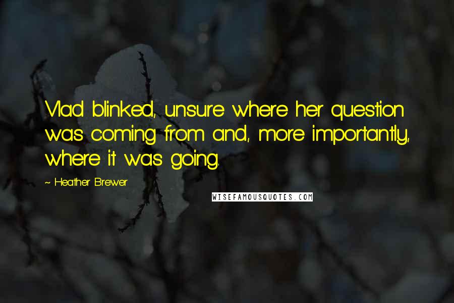 Heather Brewer Quotes: Vlad blinked, unsure where her question was coming from and, more importantly, where it was going.