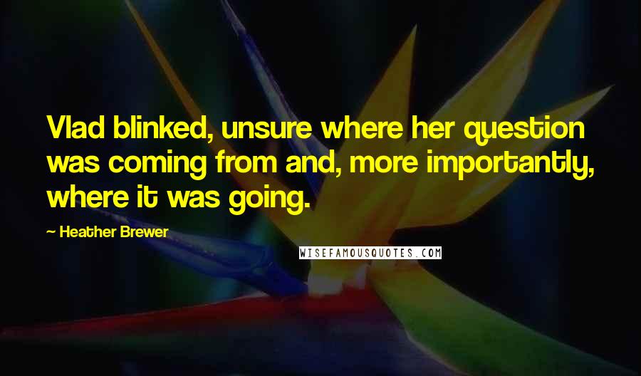 Heather Brewer Quotes: Vlad blinked, unsure where her question was coming from and, more importantly, where it was going.