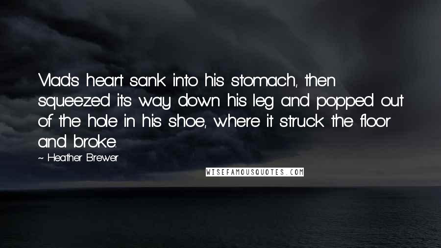 Heather Brewer Quotes: Vlad's heart sank into his stomach, then squeezed its way down his leg and popped out of the hole in his shoe, where it struck the floor and broke.