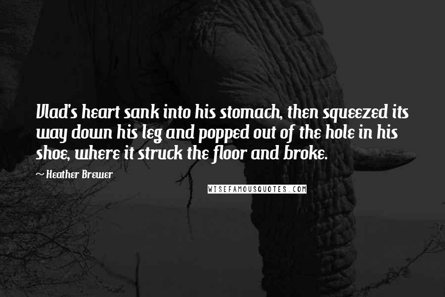 Heather Brewer Quotes: Vlad's heart sank into his stomach, then squeezed its way down his leg and popped out of the hole in his shoe, where it struck the floor and broke.
