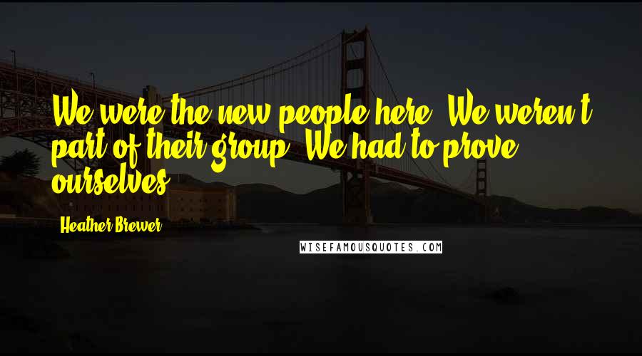 Heather Brewer Quotes: We were the new people here. We weren't part of their group. We had to prove ourselves.