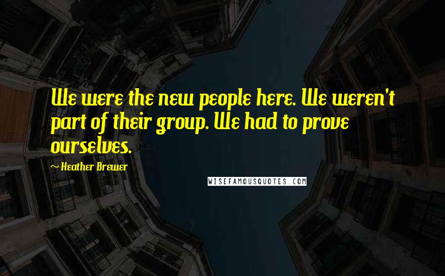 Heather Brewer Quotes: We were the new people here. We weren't part of their group. We had to prove ourselves.