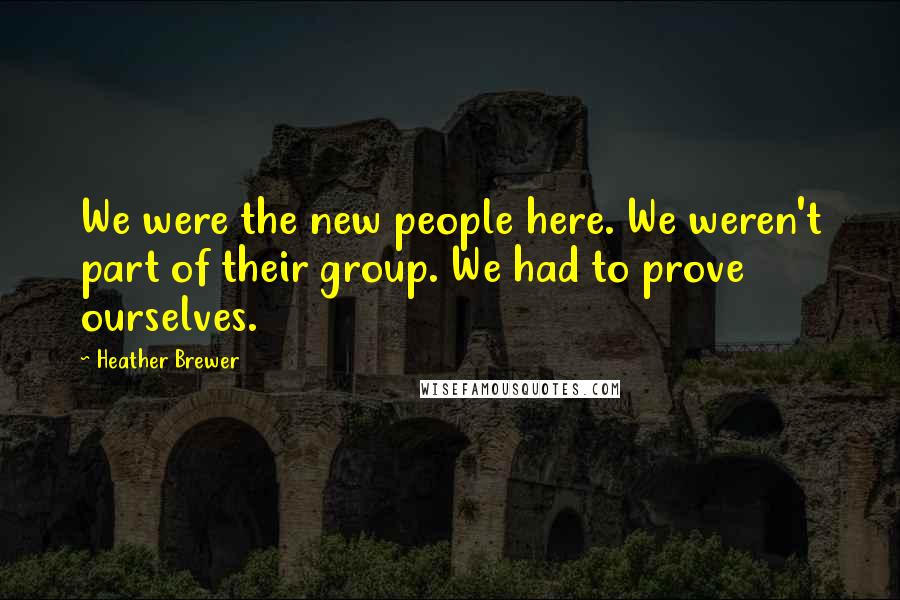 Heather Brewer Quotes: We were the new people here. We weren't part of their group. We had to prove ourselves.