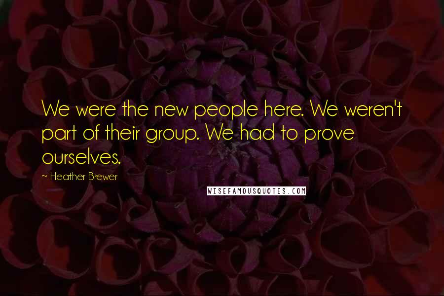 Heather Brewer Quotes: We were the new people here. We weren't part of their group. We had to prove ourselves.
