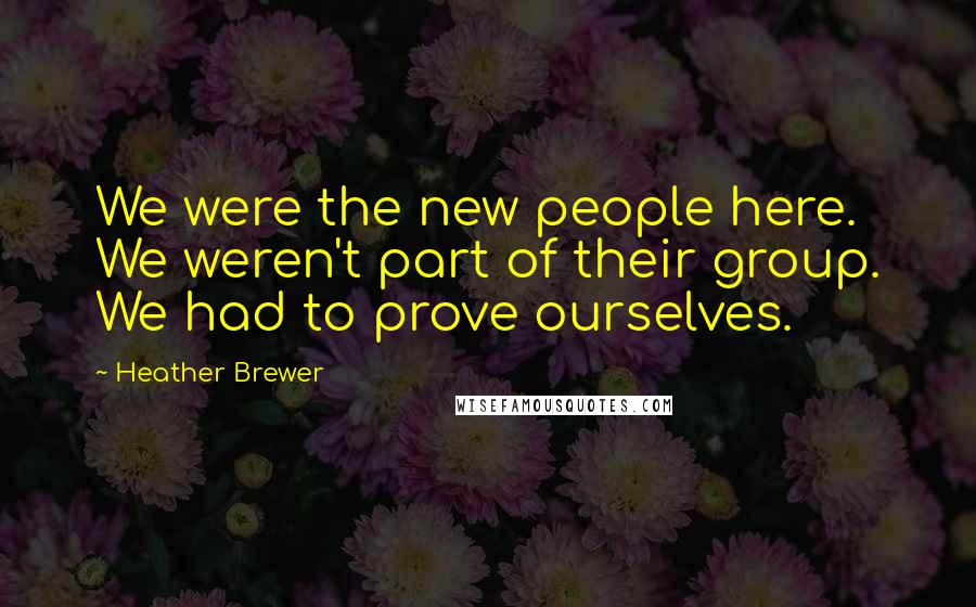 Heather Brewer Quotes: We were the new people here. We weren't part of their group. We had to prove ourselves.