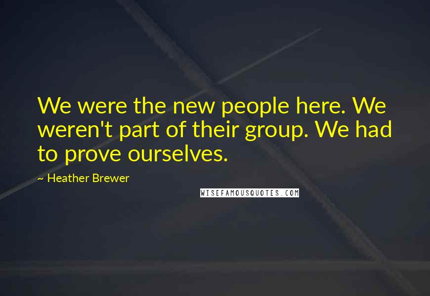 Heather Brewer Quotes: We were the new people here. We weren't part of their group. We had to prove ourselves.