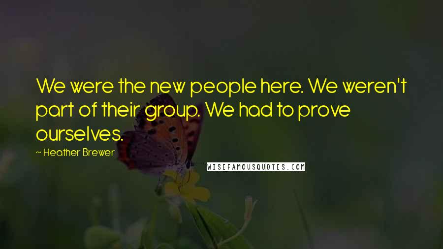 Heather Brewer Quotes: We were the new people here. We weren't part of their group. We had to prove ourselves.