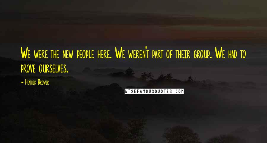 Heather Brewer Quotes: We were the new people here. We weren't part of their group. We had to prove ourselves.