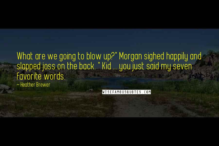 Heather Brewer Quotes: What are we going to blow up?" Morgan sighed happily and slapped joss on the back. " Kid ... you just said my seven favorite words.