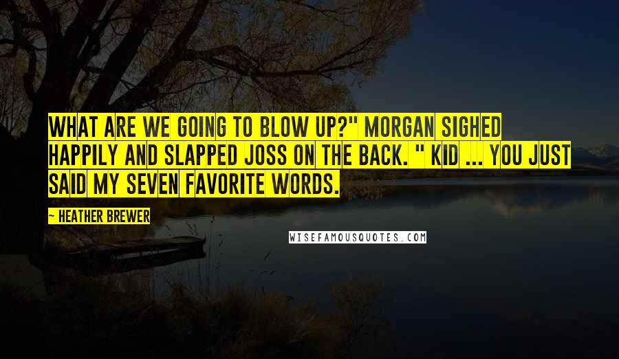 Heather Brewer Quotes: What are we going to blow up?" Morgan sighed happily and slapped joss on the back. " Kid ... you just said my seven favorite words.