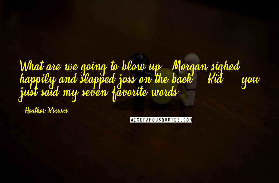 Heather Brewer Quotes: What are we going to blow up?" Morgan sighed happily and slapped joss on the back. " Kid ... you just said my seven favorite words.