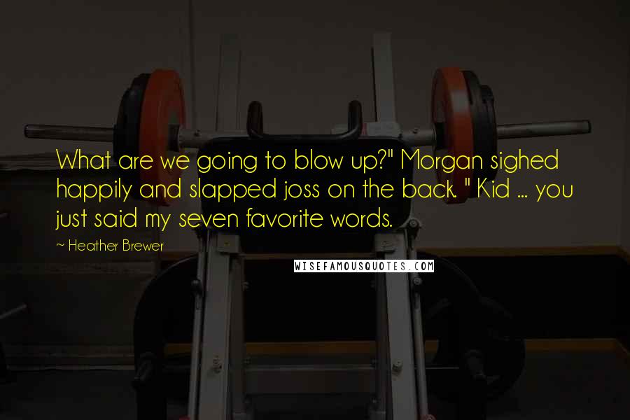Heather Brewer Quotes: What are we going to blow up?" Morgan sighed happily and slapped joss on the back. " Kid ... you just said my seven favorite words.