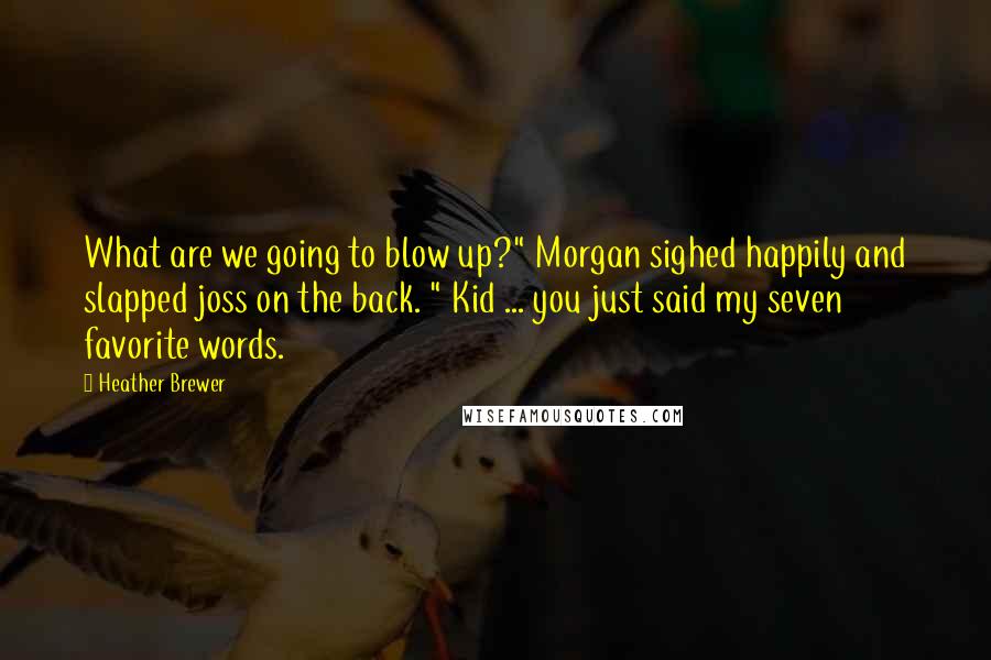 Heather Brewer Quotes: What are we going to blow up?" Morgan sighed happily and slapped joss on the back. " Kid ... you just said my seven favorite words.