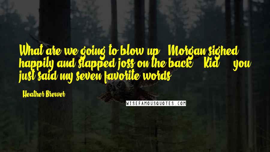 Heather Brewer Quotes: What are we going to blow up?" Morgan sighed happily and slapped joss on the back. " Kid ... you just said my seven favorite words.