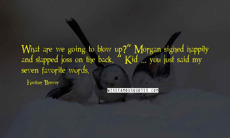 Heather Brewer Quotes: What are we going to blow up?" Morgan sighed happily and slapped joss on the back. " Kid ... you just said my seven favorite words.