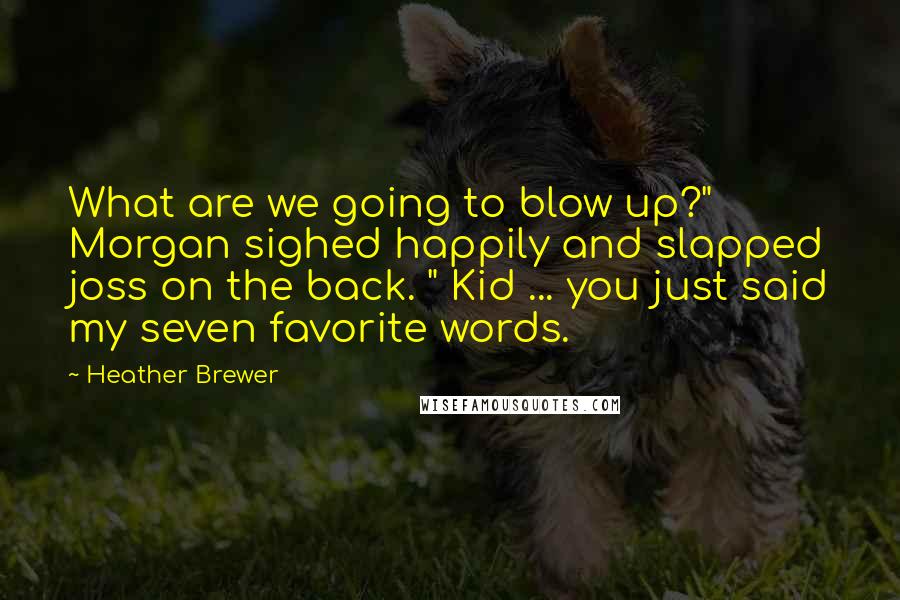 Heather Brewer Quotes: What are we going to blow up?" Morgan sighed happily and slapped joss on the back. " Kid ... you just said my seven favorite words.