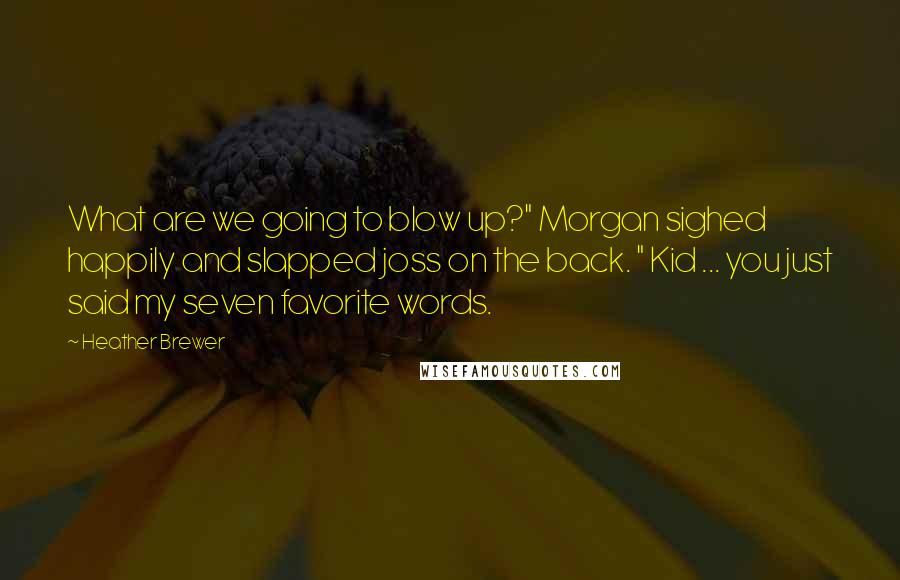 Heather Brewer Quotes: What are we going to blow up?" Morgan sighed happily and slapped joss on the back. " Kid ... you just said my seven favorite words.