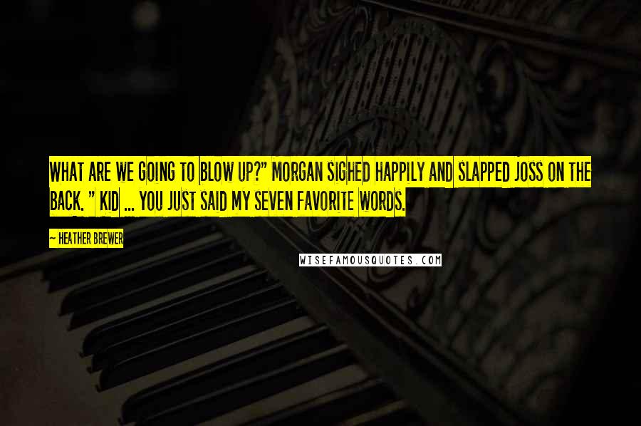 Heather Brewer Quotes: What are we going to blow up?" Morgan sighed happily and slapped joss on the back. " Kid ... you just said my seven favorite words.
