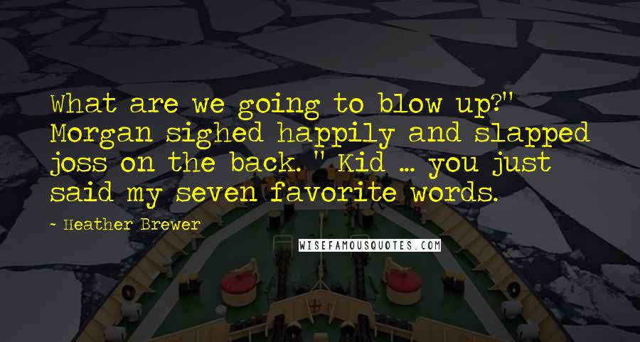 Heather Brewer Quotes: What are we going to blow up?" Morgan sighed happily and slapped joss on the back. " Kid ... you just said my seven favorite words.