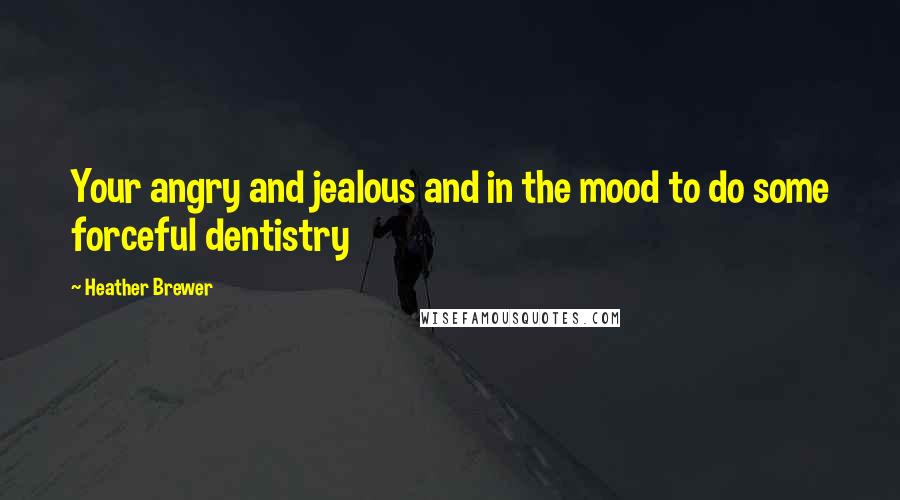 Heather Brewer Quotes: Your angry and jealous and in the mood to do some forceful dentistry