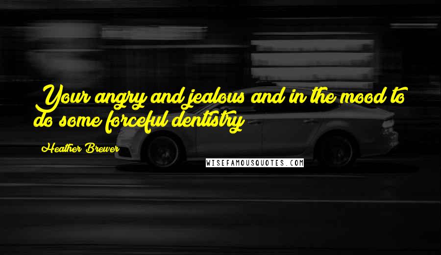 Heather Brewer Quotes: Your angry and jealous and in the mood to do some forceful dentistry